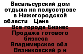 Васильсурский дом отдыха на полуострове в Нижегородской области › Цена ­ 30 000 000 - Все города Бизнес » Продажа готового бизнеса   . Владимирская обл.,Вязниковский р-н